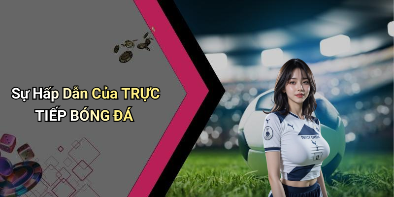 TRỰC TIẾP BÓNG ĐÁ: Những Điều Cần Biết Về Việc Theo Dõi Và Trải Nghiệm